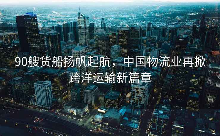 90艘貨船揚帆起航，中國物流業(yè)再掀跨洋運輸新篇章