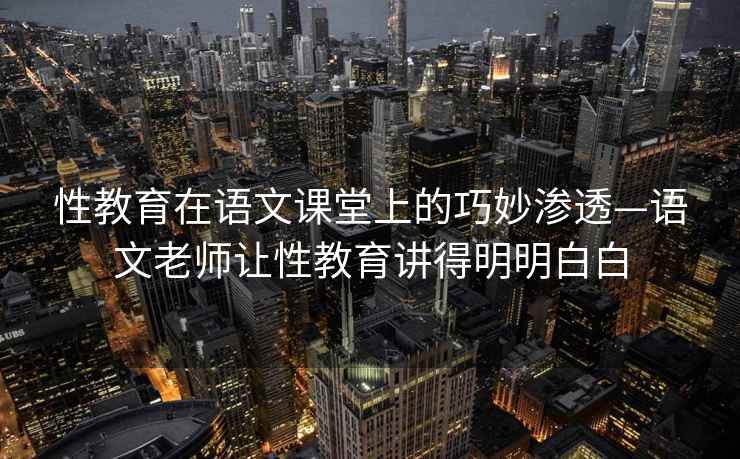 性教育在語(yǔ)文課堂上的巧妙滲透—語(yǔ)文老師讓性教育講得明明白白