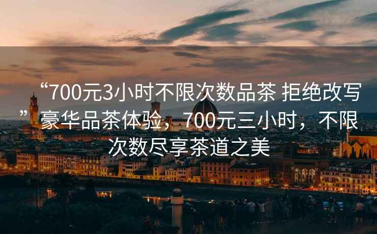 “700元3小時(shí)不限次數品茶 拒絕改寫(xiě)”豪華品茶體驗，700元三小時(shí)，不限次數盡享茶道之美