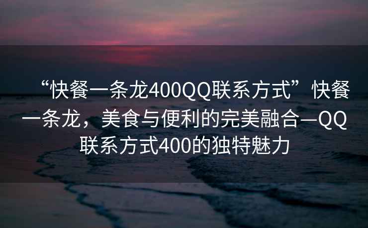 “快餐一條龍400QQ聯(lián)系方式”快餐一條龍，美食與便利的完美融合—QQ聯(lián)系方式400的獨特魅力
