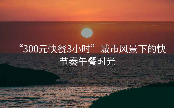 “300元快餐3小時(shí)”城市風(fēng)景下的快節奏午餐時(shí)光