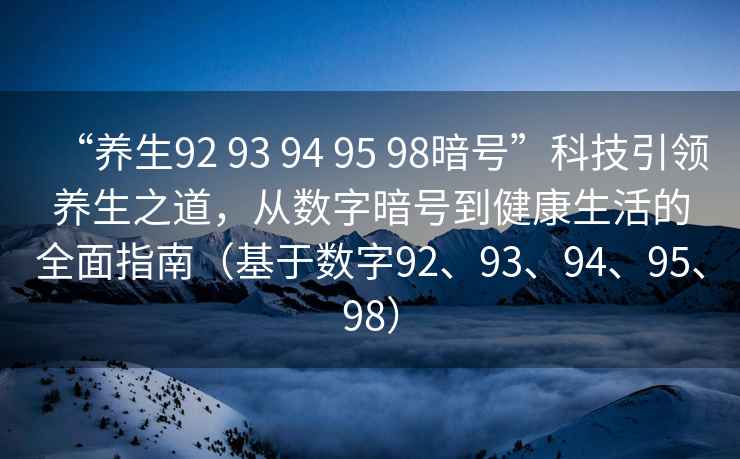 “養生92 93 94 95 98暗號”科技引領(lǐng)養生之道，從數字暗號到健康生活的全面指南（基于數字92、93、94、95、98）