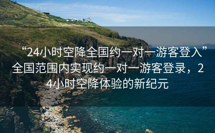 “24小時(shí)空降全國約一對一游客登入”全國范圍內實(shí)現約一對一游客登錄，24小時(shí)空降體驗的新紀元