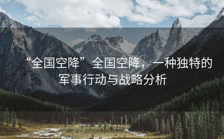 “全國空降”全國空降，一種獨特的軍事行動(dòng)與戰略分析