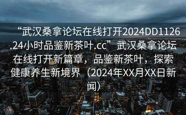 “武漢桑拿論壇在線(xiàn)打開(kāi)2024DD1126.24小時(shí)品鑒新茶葉.cc”武漢桑拿論壇在線(xiàn)打開(kāi)新篇章，品鑒新茶葉，探索健康養生新境界（2024年XX月XX日新聞）