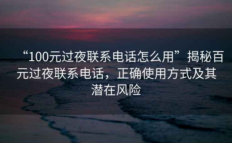 “100元過(guò)夜聯(lián)系電話(huà)怎么用”揭秘百元過(guò)夜聯(lián)系電話(huà)，正確使用方式及其潛在風(fēng)險