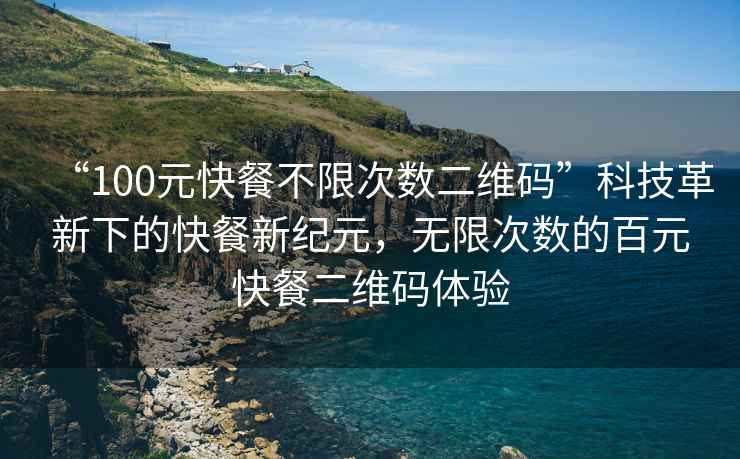 “100元快餐不限次數二維碼”科技革新下的快餐新紀元，無(wú)限次數的百元快餐二維碼體驗