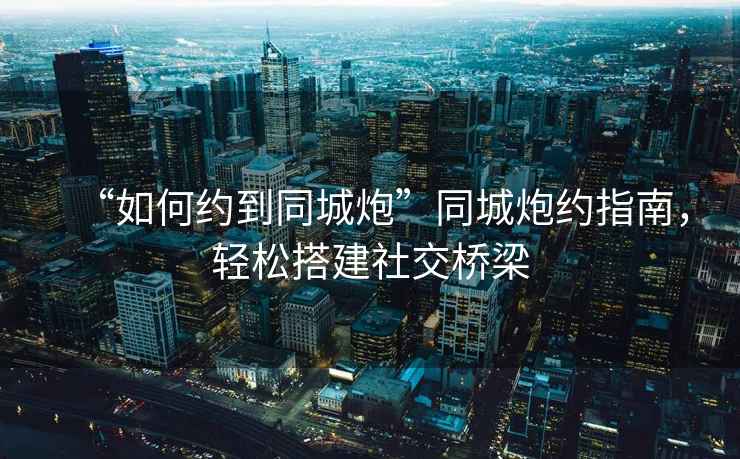 “如何約到同城炮”同城炮約指南，輕松搭建社交橋梁