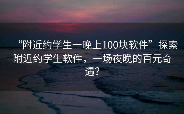 “附近約學(xué)生一晚上100塊軟件”探索附近約學(xué)生軟件，一場(chǎng)夜晚的百元奇遇？
