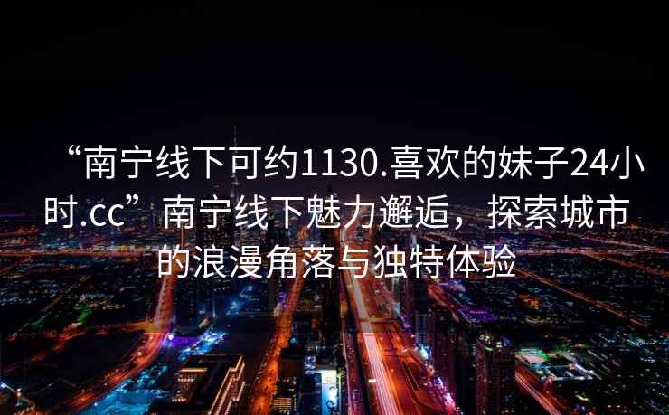 “南寧線(xiàn)下可約1130.喜歡的妹子24小時(shí).cc”南寧線(xiàn)下魅力邂逅，探索城市的浪漫角落與獨特體驗