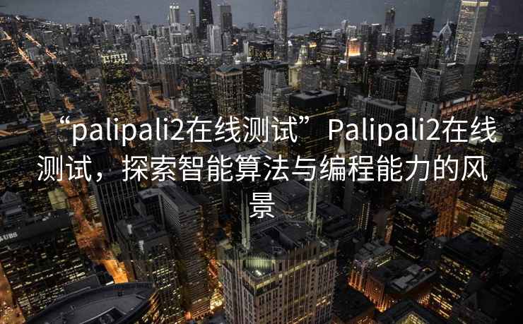 “palipali2在線(xiàn)測試”P(pán)alipali2在線(xiàn)測試，探索智能算法與編程能力的風(fēng)景