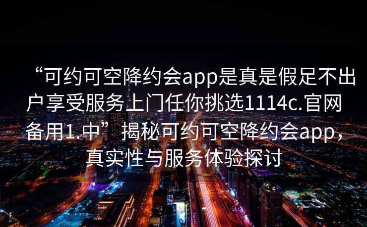 “可約可空降約會(huì )app是真是假足不出戶(hù)享受服務(wù)上門(mén)任你挑選1114c.官網(wǎng)備用1.中”揭秘可約可空降約會(huì )app，真實(shí)性與服務(wù)體驗探討