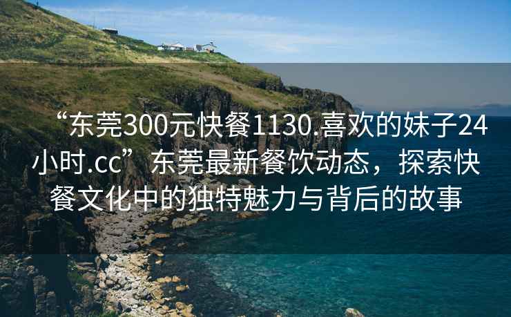 “東莞300元快餐1130.喜歡的妹子24小時(shí).cc”東莞最新餐飲動(dòng)態(tài)，探索快餐文化中的獨特魅力與背后的故事