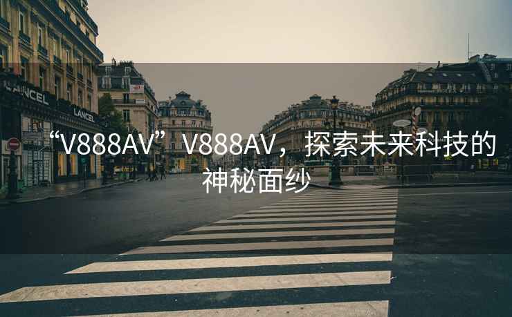 “V888AV”V888AV，探索未來(lái)科技的神秘面紗