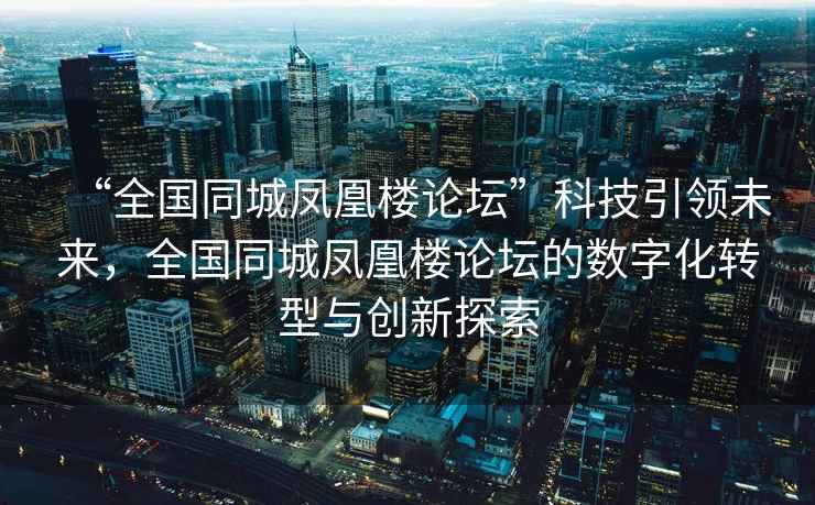 “全國同城鳳凰樓論壇”科技引領(lǐng)未來(lái)，全國同城鳳凰樓論壇的數字化轉型與創(chuàng  )新探索