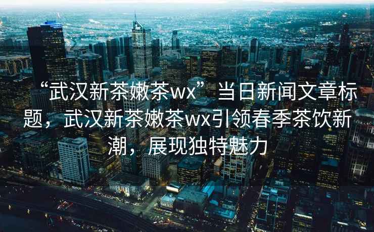 “武漢新茶嫩茶wx”當日新聞文章標題，武漢新茶嫩茶wx引領(lǐng)春季茶飲新潮，展現獨特魅力