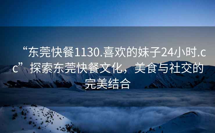 “東莞快餐1130.喜歡的妹子24小時(shí).cc”探索東莞快餐文化，美食與社交的完美結合