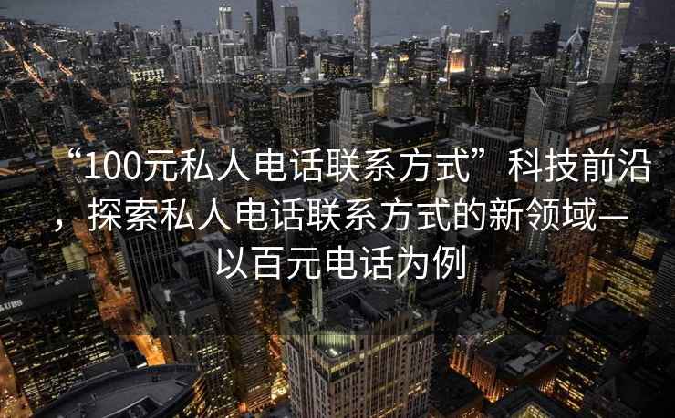 “100元私人電話(huà)聯(lián)系方式”科技前沿，探索私人電話(huà)聯(lián)系方式的新領(lǐng)域—以百元電話(huà)為例