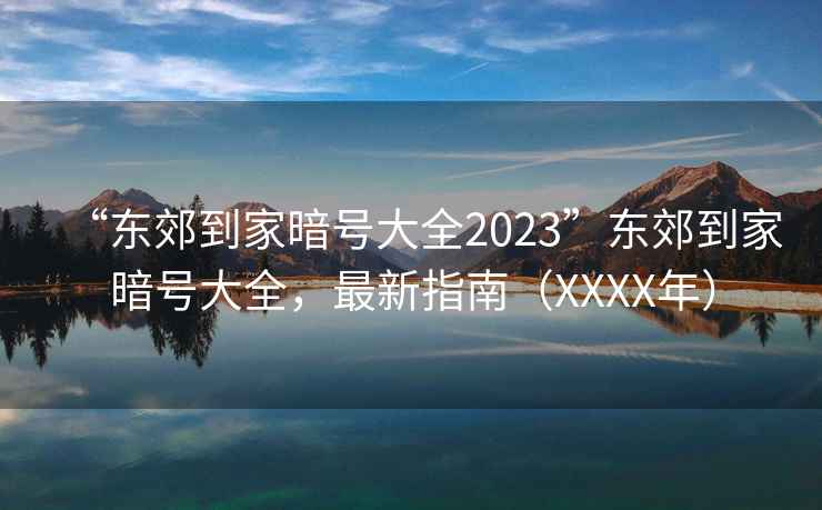 “東郊到家暗號大全2023”東郊到家暗號大全，最新指南（XXXX年）