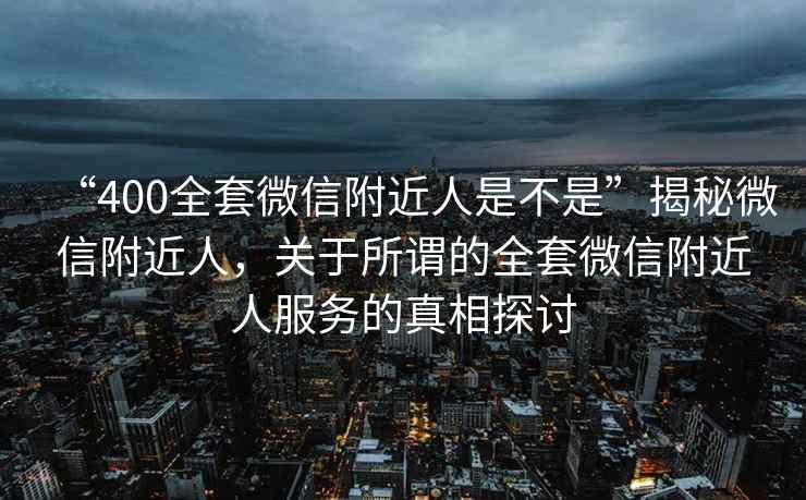 “400全套微信附近人是不是”揭秘微信附近人，關(guān)于所謂的全套微信附近人服務(wù)的真相探討