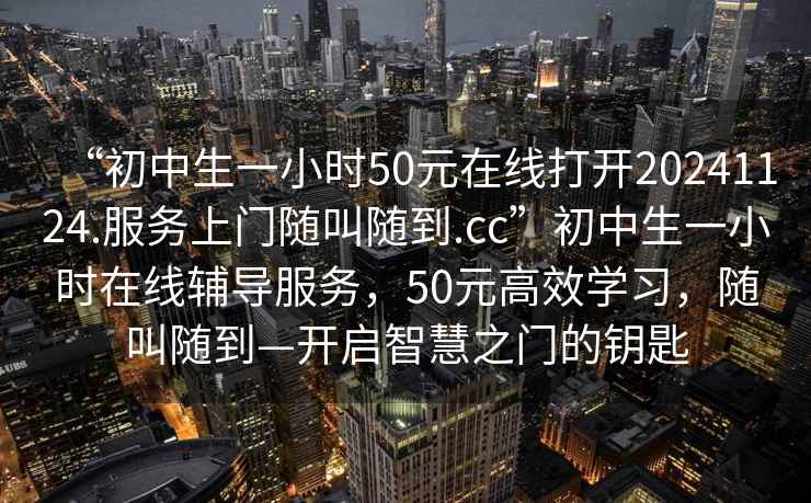 “初中生一小時(shí)50元在線(xiàn)打開(kāi)20241124.服務(wù)上門(mén)隨叫隨到.cc”初中生一小時(shí)在線(xiàn)輔導服務(wù)，50元高效學(xué)習，隨叫隨到—開(kāi)啟智慧之門(mén)的鑰匙