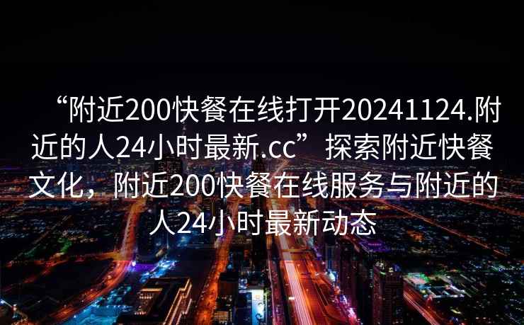 “附近200快餐在線(xiàn)打開(kāi)20241124.附近的人24小時(shí)最新.cc”探索附近快餐文化，附近200快餐在線(xiàn)服務(wù)與附近的人24小時(shí)最新動(dòng)態(tài)