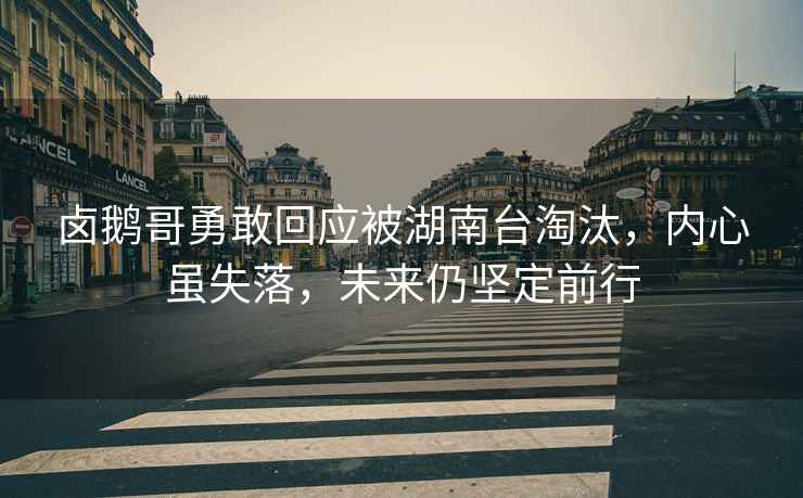 鹵鵝哥勇敢回應被湖南臺淘汰，內心雖失落，未來(lái)仍堅定前行