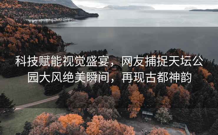 科技賦能視覺(jué)盛宴，網(wǎng)友捕捉天壇公園大風(fēng)絕美瞬間，再現古都神韻
