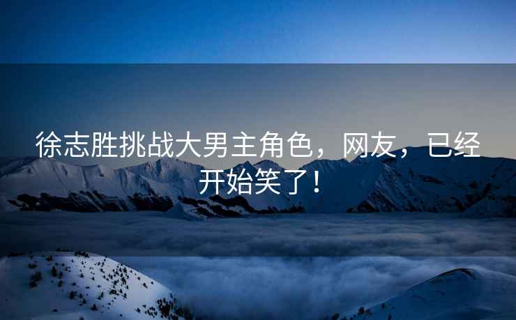 徐志勝挑戰大男主角色，網(wǎng)友，已經(jīng)開(kāi)始笑了！
