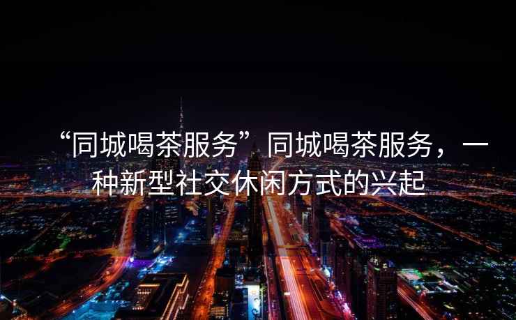 “同城喝茶服務(wù)”同城喝茶服務(wù)，一種新型社交休閑方式的興起