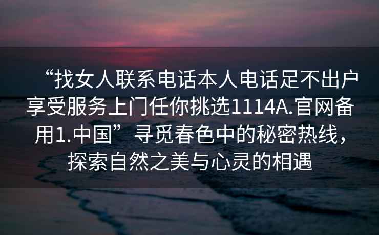 “找女人聯(lián)系電話(huà)本人電話(huà)足不出戶(hù)享受服務(wù)上門(mén)任你挑選1114A.官網(wǎng)備用1.中國”尋覓春色中的秘密熱線(xiàn)，探索自然之美與心靈的相遇