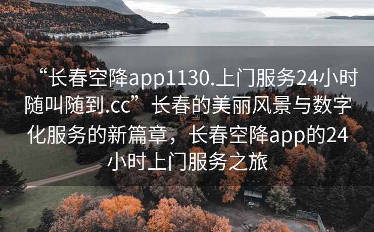 “長(cháng)春空降app1130.上門(mén)服務(wù)24小時(shí)隨叫隨到.cc”長(cháng)春的美麗風(fēng)景與數字化服務(wù)的新篇章，長(cháng)春空降app的24小時(shí)上門(mén)服務(wù)之旅