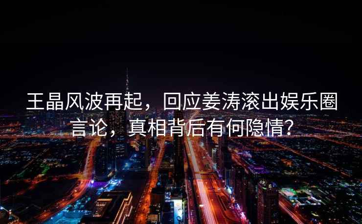 王晶風(fēng)波再起，回應姜濤滾出娛樂(lè )圈言論，真相背后有何隱情？