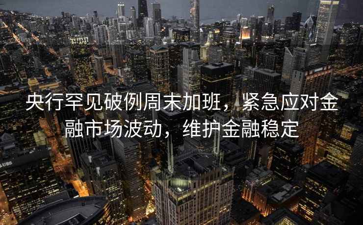 央行罕見(jiàn)破例周末加班，緊急應對金融市場(chǎng)波動(dòng)，維護金融穩定