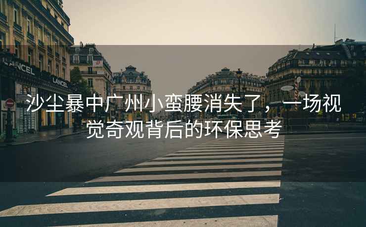 沙塵暴中廣州小蠻腰消失了，一場(chǎng)視覺(jué)奇觀(guān)背后的環(huán)保思考