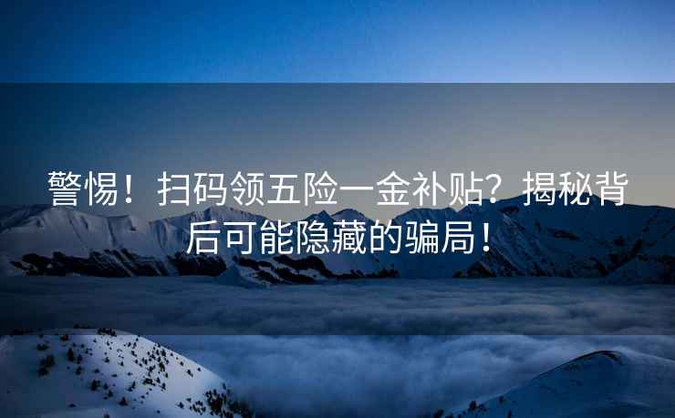 警惕！掃碼領(lǐng)五險一金補貼？揭秘背后可能隱藏的騙局！