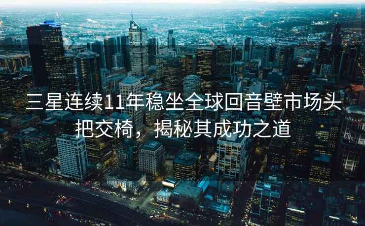 三星連續11年穩坐全球回音壁市場(chǎng)頭把交椅，揭秘其成功之道