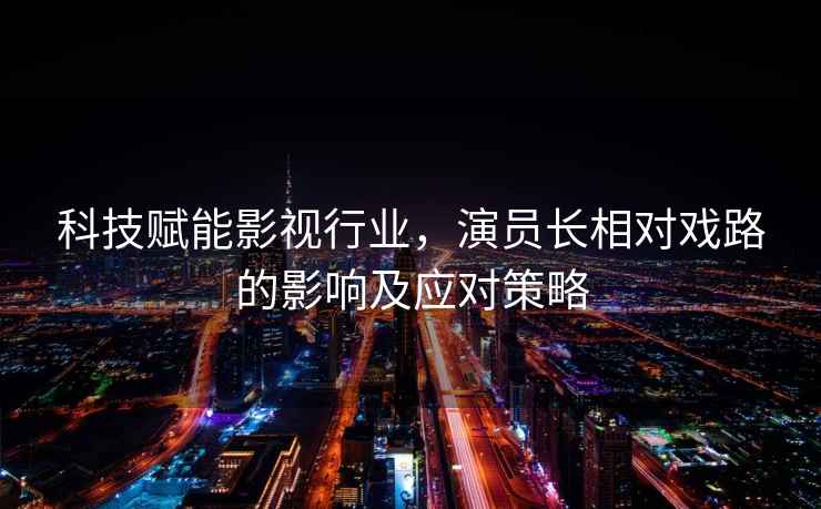 科技賦能影視行業(yè)，演員長(cháng)相對戲路的影響及應對策略