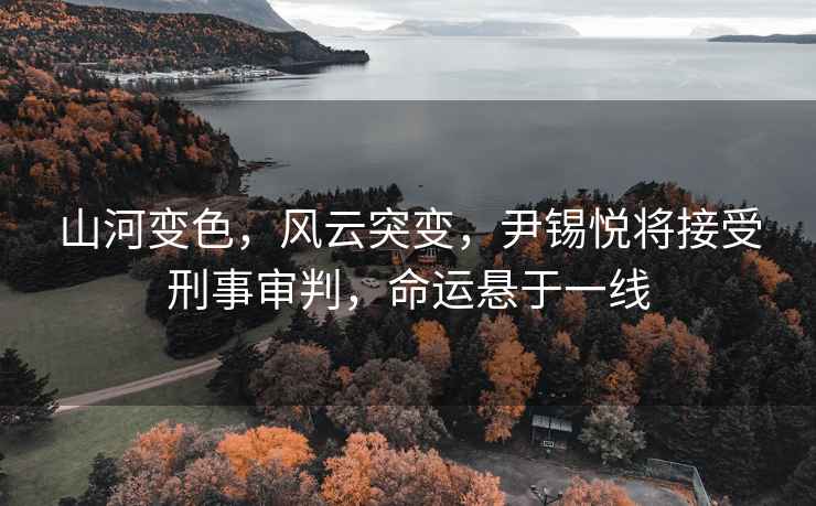 山河變色，風(fēng)云突變，尹錫悅將接受刑事審判，命運懸于一線(xiàn)