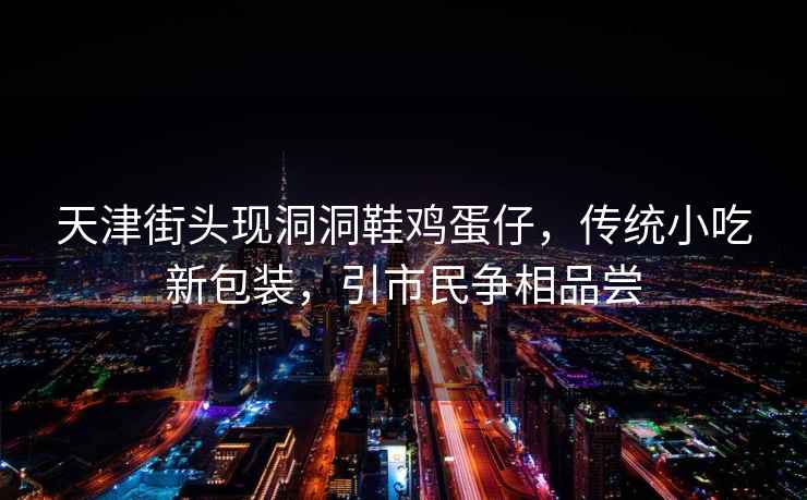 天津街頭現洞洞鞋雞蛋仔，傳統小吃新包裝，引市民爭相品嘗