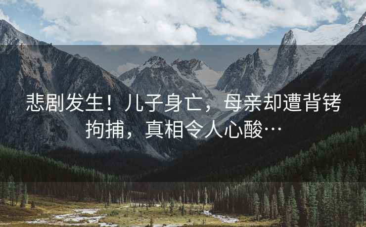 悲劇發(fā)生！兒子身亡，母親卻遭背銬拘捕，真相令人心酸…