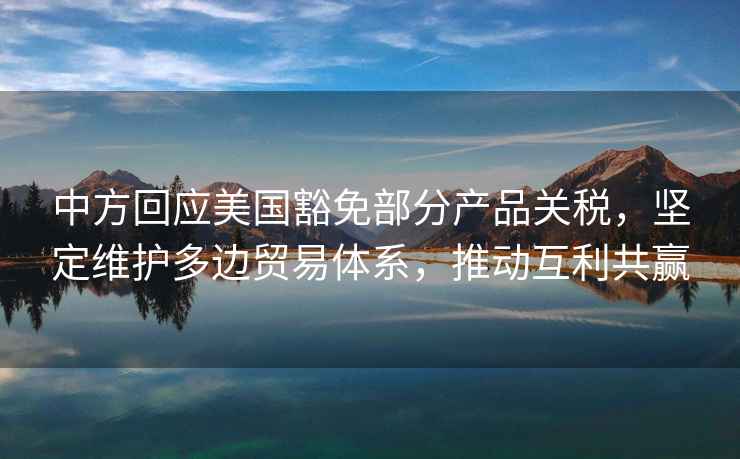 中方回應美國豁免部分產(chǎn)品關(guān)稅，堅定維護多邊貿易體系，推動(dòng)互利共贏(yíng)