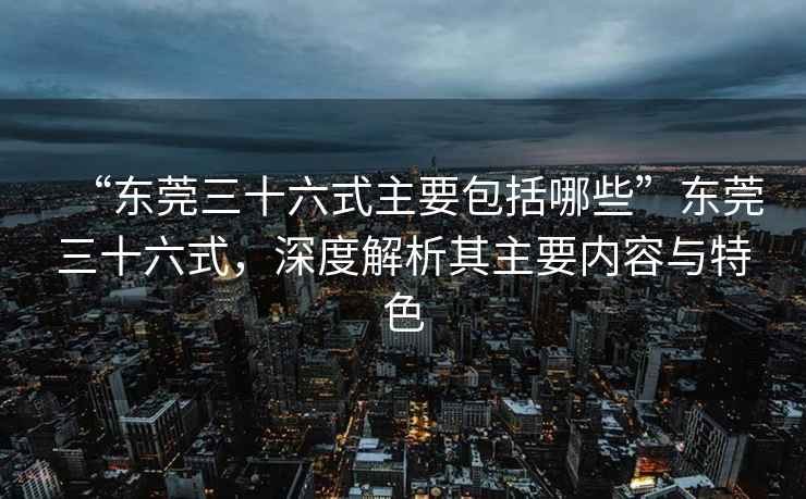 “東莞三十六式主要包括哪些”東莞三十六式，深度解析其主要內容與特色