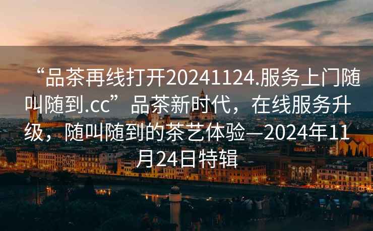 “品茶再線(xiàn)打開(kāi)20241124.服務(wù)上門(mén)隨叫隨到.cc”品茶新時(shí)代，在線(xiàn)服務(wù)升級，隨叫隨到的茶藝體驗—2024年11月24日特輯