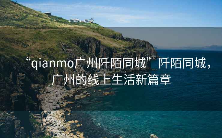 “qianmo廣州阡陌同城”阡陌同城，廣州的線(xiàn)上生活新篇章