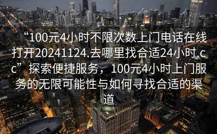 “100元4小時(shí)不限次數上門(mén)電話(huà)在線(xiàn)打開(kāi)20241124.去哪里找合適24小時(shí).cc”探索便捷服務(wù)，100元4小時(shí)上門(mén)服務(wù)的無(wú)限可能性與如何尋找合適的渠道