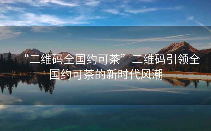 “二維碼全國約可茶”二維碼引領(lǐng)全國約可茶的新時(shí)代風(fēng)潮