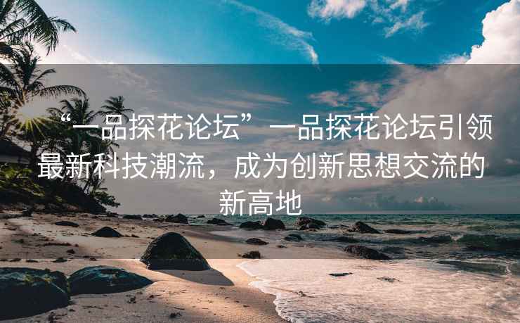 “一品探花論壇”一品探花論壇引領(lǐng)最新科技潮流，成為創(chuàng  )新思想交流的新高地
