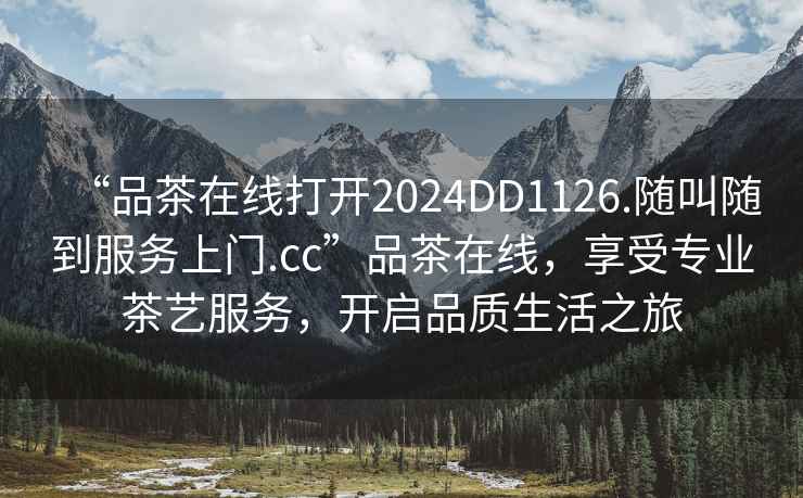 “品茶在線(xiàn)打開(kāi)2024DD1126.隨叫隨到服務(wù)上門(mén).cc”品茶在線(xiàn)，享受專(zhuān)業(yè)茶藝服務(wù)，開(kāi)啟品質(zhì)生活之旅