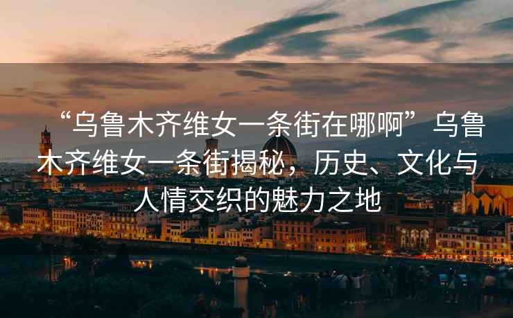 “烏魯木齊維女一條街在哪啊”烏魯木齊維女一條街揭秘，歷史、文化與人情交織的魅力之地